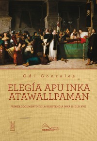 Elegía Apu Inka Atawallpaman. Primer documento de la resistencia Inka (Siglo XVI)