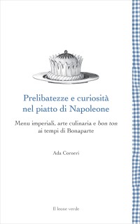 Prelibatezze e curiosità nel piatto di Napoleone. Menu imperiali, arte culinaria e bon ton ai tempi di Bonaparte